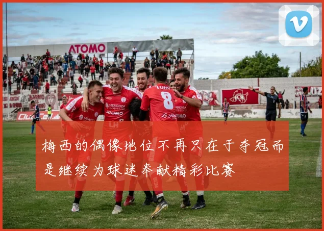 梅西的偶像地位不再只在于夺冠而是继续为球迷奉献精彩比赛