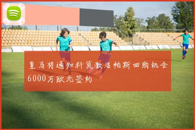 皇马将通知科莫激活帕斯回购机会6000万欧元签约