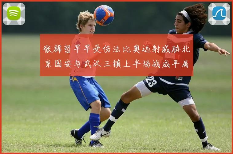 张稀哲早早受伤法比奥远射威胁北京国安与武汉三镇上半场战成平局