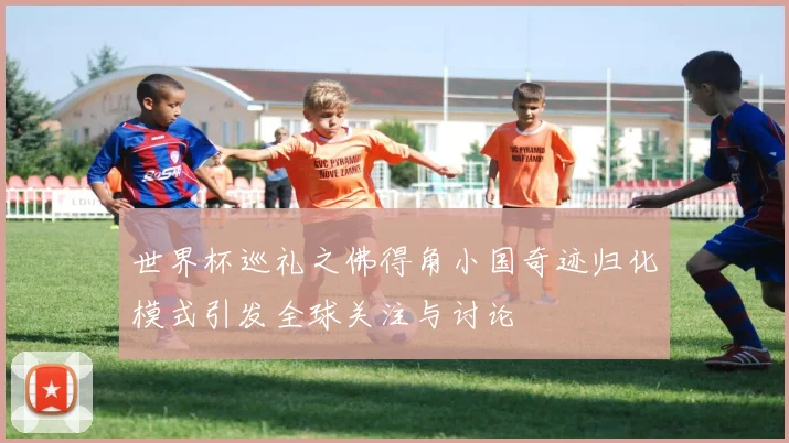 世界杯巡礼之佛得角小国奇迹归化模式引发全球关注与讨论