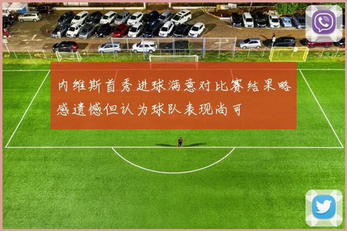 内维斯首秀进球满意对比赛结果略感遗憾但认为球队表现尚可