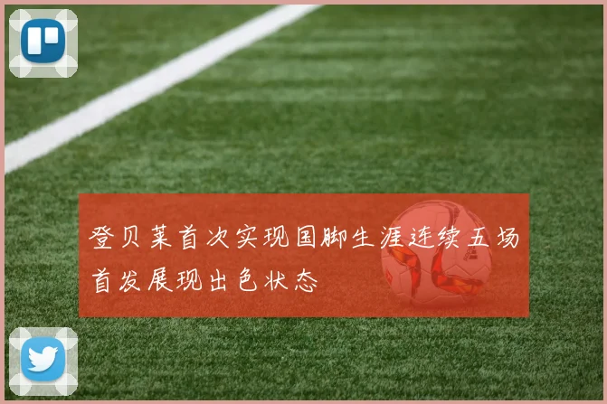 登贝莱首次实现国脚生涯连续五场首发展现出色状态