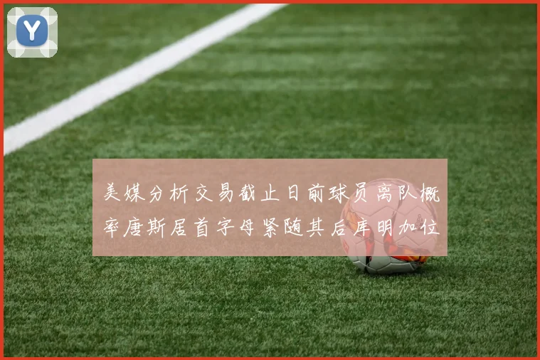 美媒分析交易截止日前球员离队概率唐斯居首字母紧随其后库明加位列第三