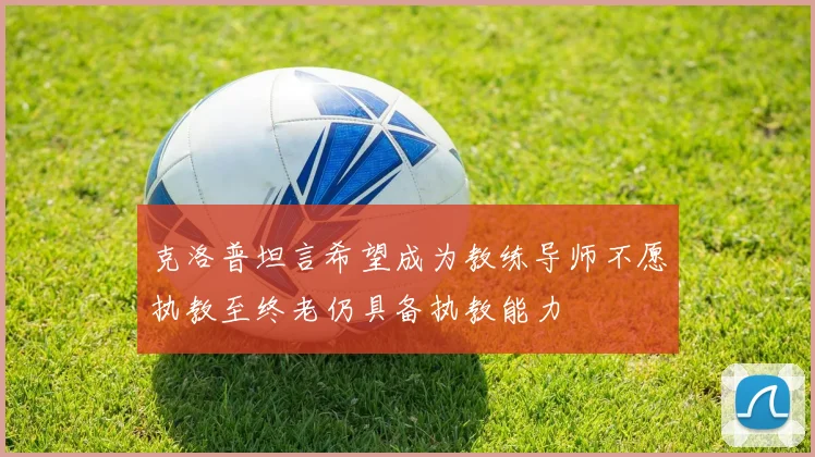 克洛普坦言希望成为教练导师不愿执教至终老仍具备执教能力