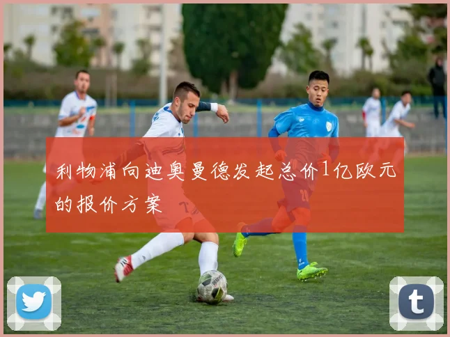 利物浦向迪奥曼德发起总价1亿欧元的报价方案