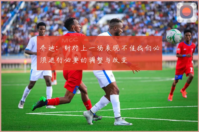 乔迪：针对上一场表现不佳我们必须进行必要的调整与改变