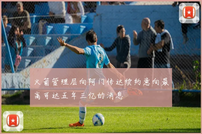 火箭管理层向阿门传达续约意向最高可达五年三亿的消息
