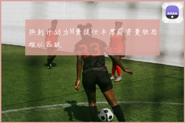 热刺计划为M费提供丰厚薪资曼联恐难以匹敌