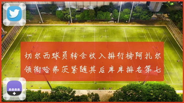 切尔西球员转会收入排行榜阿扎尔领衔哈弗茨紧随其后库库排名第七