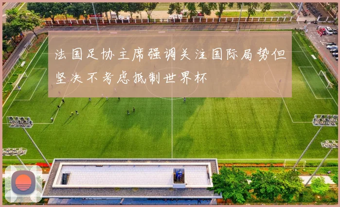 法国足协主席强调关注国际局势但坚决不考虑抵制世界杯