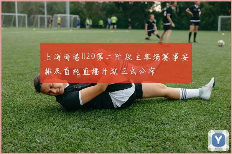 上海海港U20第二阶段主客场赛事安排及首轮直播计划正式公布