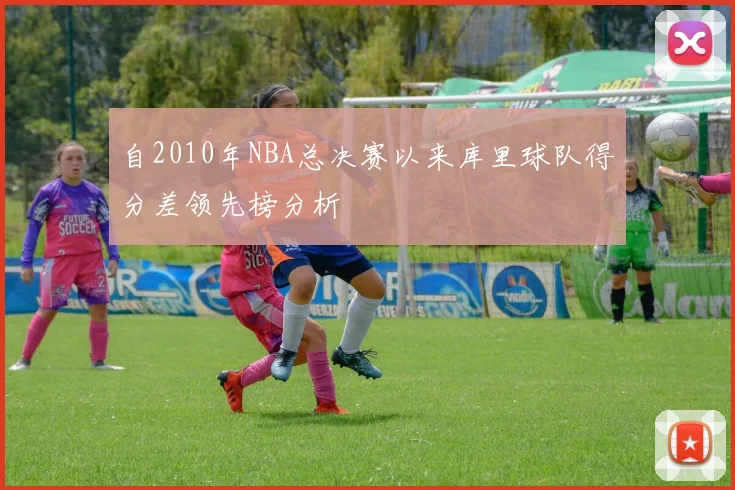 自2010年NBA总决赛以来库里球队得分差领先榜分析