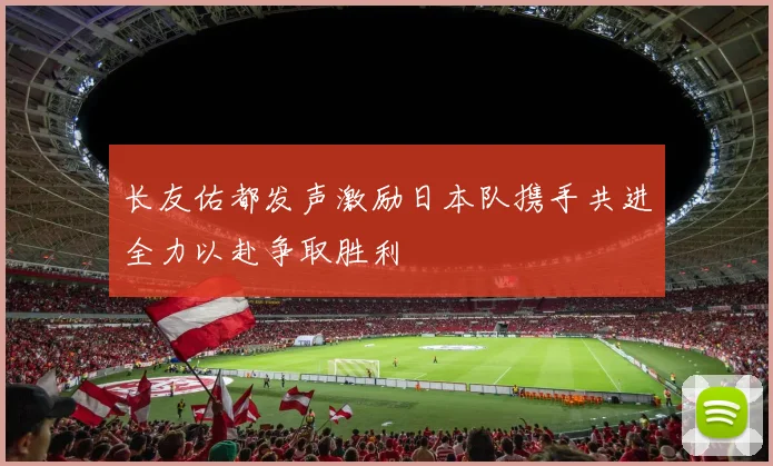 长友佑都发声激励日本队携手共进全力以赴争取胜利