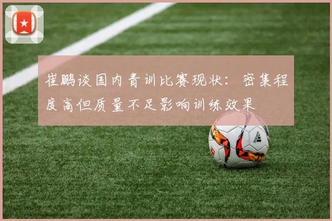 崔鹏谈国内青训比赛现状：密集程度高但质量不足影响训练效果
