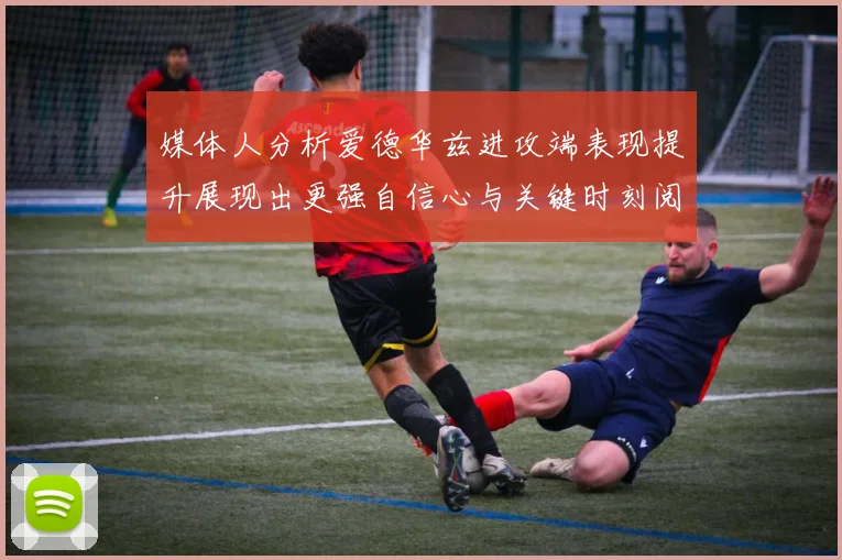 媒体人分析爱德华兹进攻端表现提升展现出更强自信心与关键时刻阅读能力